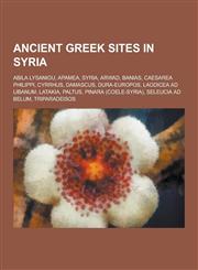 Ancient Greek Sites in Syria Abila Lysaniou, Apamea, Syria, Arwad, Banias, Caesarea Philippi, Cyrrhus, Damascus, Dura-Europos, Laodicea Ad Libanum,,1230476717,9781230476711