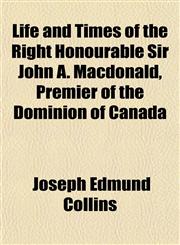Life and Times of the Right Honourable Sir John A. Macdonald, Premier of the Dominion of Canada,1151547107,9781151547101