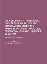 Proceedings of the National Conference on Trusts and Combinations Under the Auspices of the National Civic Federation, Chicago, October 22-25, 1907,1151234338,9781151234339