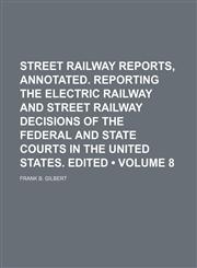 Street Railway Reports, Annotated. Reporting the Electric Railway and Street Railway Decisions of the Federal and State Courts in the United States. Edited (Volume 8),1150160896,9781150160899