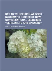 Key to Tr. Heinrich Weisse's systematic course of new conversational exercises "German life and manners",1230146709,9781230146706