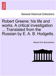 Robert Greene his life and works. A critical investigation ... Translated from the Russian by E. A. B. Hodgetts.,1241222185,9781241222185