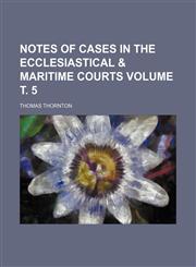 Notes of cases in the ecclesiastical & maritime courts Volume т. 5,1153805472,9781153805476