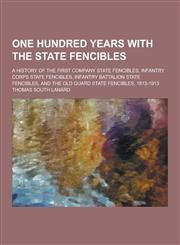 One Hundred Years with the State Fencibles; A History of the First Company State Fencibles, Infantry Corps State Fencibles, Infantry Battalion State F,1230413189,9781230413181