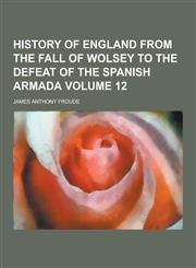 History of England from the Fall of Wolsey to the Defeat of the Spanish Armada Volume 12,1230381406,9781230381404
