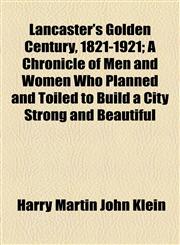 Lancaster's Golden Century, 1821-1921; A Chronicle of Men and Women Who Planned and Toiled to Build a City Strong and Beautiful,1154757684,9781154757682