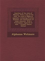 Gazetteer of the state of Missouri. With a map of the state...To which is added an appendix, containing frontier sketches, and illustrations of Indan character. With a frontispiece, engraved on steel  - Primary Source Edition,1295703467,9781295703463