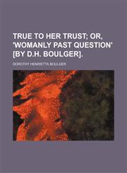 True to her trust;  or, 'Womanly past question' [by D.H. Boulger].,1154138348,9781154138344