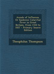 Annals of Influenza, or Epidemic Catarrhal Fever in Great Britain, from 1510 to 1837 - Primary Source Edition,1287734820,9781287734826