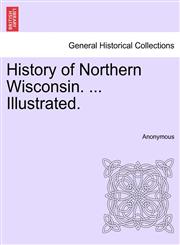 History of Northern Wisconsin. ... Illustrated.,1241567476,9781241567477