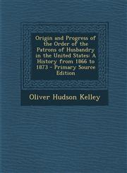 Origin and Progress of the Order of the Patrons of Husbandry in the United States A History from 1866 to 1873 - Primary Source Edition,1287901719,9781287901716