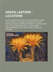 Green Lantern - Locations Cities, Planets, Space Sector, Vega System, Coast City, Korugar City, Ranx The Sentient City, Anti-Matter Universe, Forbidden Forest of Weeds, Great Hall of The Guardians, Hall of Knowledge, Larfleeze's Sanctuary, Oan Citadel, P,1234835541,9781234835545