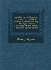 Metallurgy A Condensed Treatise for the Use of College Students and Any Desiring a General Knowledge of the Subject - Primary Sou,1294320033,9781294320036