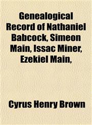 Genealogical Record of Nathaniel Babcock, Simeon Main, Issac Miner, Ezekiel Main,,1153380129,9781153380126