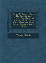 Notes on Pottery Clays The Distribution, Proper Ties, Uses, and Analyses of Ball Clays, China Clays, and China Stone,128990104X,9781289901042