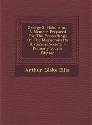 George S. Hale, A.m. A Memoir Prepared For The Proceedings Of The Massachusetts Historical Society - Primary Source Edition,1295068702,9781295068708