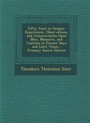 Fifty Years in Oregon Experiences, Observations, and Commentaries Upon Men, Measures, and Customs in Pioneer Days and Later Times - Primary,1289497613,9781289497613
