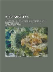 Bird Paradise; An Intimate Account of a Life-Long Friendship with Bird Parishioners,1234133164,9781234133160