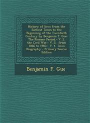 History of Iowa from the Earliest Times to the Beginning of the Twentieth Century by Benjamin T. Gue The Pioneer Period.- V. 2.  the Civil War.- V. 3.  from 1866 to 1903.- V. 4.  Iowa Biography - Primary Source Edition,1295781387,9781295781386