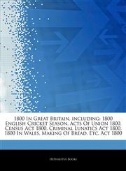 Articles On 1800 In Great Britain, including 1800 English Cricket Season, Acts Of Union 1800, Census Act 1800, Criminal Lunatics Act 1800, 1800 In Wales, Making Of Bread, Etc. Act 1800,1244430331,9781244430334