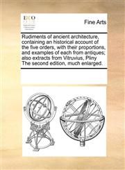 Rudiments of ancient architecture, containing an historical account of the five orders, with their proportions, and examples of each from antiques; also extracts from Vitruvius, Pliny The second edition, much enlarged.,1171203578,9781171203575