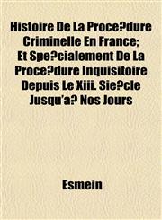Histoire De La Procédure Criminelle En France; Et Spécialement De La Procédure Inquisitoire Depuis Le Xiii. Siècle Jusqu'à Nos Jours,1152502522,9781152502529