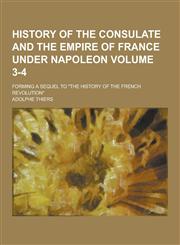 History of the Consulate and the Empire of France Under Napoleon; Forming a Sequel to the History of the French Revolution Volume 3-4,1230455876,9781230455877
