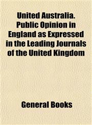 United Australia. Public Opinion in England as Expressed in the Leading Journals of the United Kingdom,1154881466,9781154881462