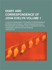 Diary and correspondence of John Evelyn; to which is subjoined the private correspondence between King Charles I. and Sir Edward Nicholas, and between Sir Edward Hyde, afterwards Earl of Clarendon, and Sir Richard Browne Volume 1,1236479114,9781236479112