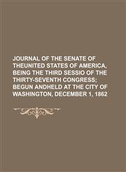 Journal of the Senate of Theunited States of America, Being the Third Sessio of the Thirty-Seventh Congress; Begun Andheld at the City of Washington, December 1, 1862,1151147451,9781151147455