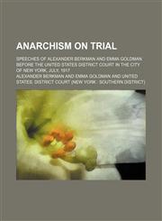 Anarchism on Trial; Speeches of Alexander Berkman and Emma Goldman Before the United States District Court in the City of New York, July, 1917,1151706639,9781151706638