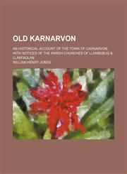 Old Karnarvon; An Historical Account of the Town of Carnarvon With Notices of the Parish Churches of Llanbeblig & Llanfaglan,115420572X,9781154205725