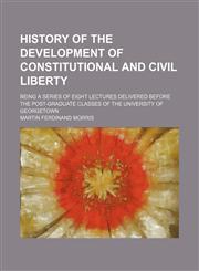 History of the development of constitutional and civil liberty; being a series of eight lectures delivered before the post-graduate classes of the University of Georgetown,1150828811,9781150828812
