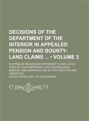 Decisions of the Department of the Interior in Appealed Pension and Bounty-Land Claims (Volume 3); In Appealed Pension and Retirement Claims, Also a Table of Cases Reported, Cited, Distinguished, Modified, and Overruled and of Statutes Cited and Construed,1154357643,9781154357646
