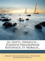 Jo. Gottl. Heineccii... Elementa Philosophiae Rationalis, Et Moralis...,1173049908,9781173049904