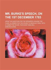 Mr. Burke's speech, on the 1st December 1783; Upon the question for the Speaker's leaving the chair, in order for the House to resolve itself into a committee on Mr. Fox's East India bill,1236594630,9781236594631