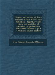 Roster and Record of Iowa Soldiers in the War of the Rebellion Together with Historical Sketches of Volunteer Organizations, 1861-1866 Volume 4, PT.1,129471449X,9781294714491
