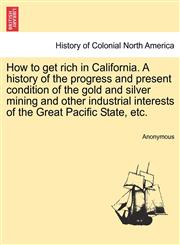 How to get rich in California. A history of the progress and present condition of the gold and silver mining and other industrial interests of the Great Pacific State, etc.,1241346208,9781241346201