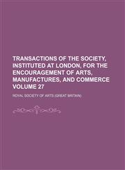 Transactions of the Society, Instituted at London, for the Encouragement of Arts, Manufactures, and Commerce Volume 27,1130776905,9781130776904