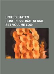 United States Congressional serial set Volume 6069,1130883515,9781130883510