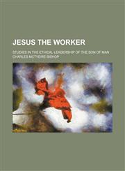 Jesus the Worker; Studies in the Ethical Leadership of the Son of Man,1154135225,9781154135220