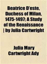 Beatrice D'este, Duchess of Milan, 1475-1497; A Study of the Renaissance | by Julia Cartwright,1151112143,9781151112149