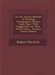 On the Various Methods of Printing Photographic Pictures Upon Paper With Suggestions for Their Preservation - Primary Source Edition,1289607761,9781289607760
