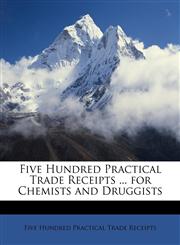 Five Hundred Practical Trade Receipts ... for Chemists and Druggists,1146012470,9781146012478