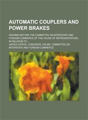 Automatic couplers and power brakes; Hearing before the committee on Interstate and Foreign Commerce of the House of Representatives, in relation to...,1230142983,9781230142982
