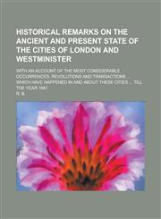Historical Remarks on the Ancient and Present State of the Cities of London and Westminister; With an Account of the Most Considerable,115044603X,9781150446030