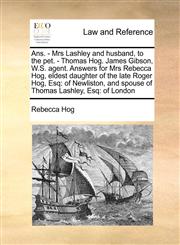 Ans. - Mrs Lashley and husband, to the pet. - Thomas Hog. James Gibson, W.S. agent. Answers for Mrs Rebecca Hog, eldest daughter of the late Roger Hog, Esq of Newliston, and spouse of Thomas Lashley, Esq: of London,1171420056,9781171420057