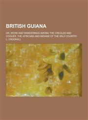 British Guiana; Or, Work and Wanderings Among the Creoles and Coolies, the Africans and Indians of the Wild Country,1230258809,9781230258805