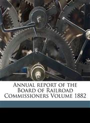 Annual report of the Board of Railroad Commissioners Volume 1882,1172076332,9781172076338