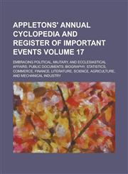 Appletons' annual cyclopedia and register of important events; Embracing political, military, and ecclesiastical affairs; public documents; biography, statistics, commerce, finance, literature, science, agriculture, and Volume 17,1230079904,9781230079905